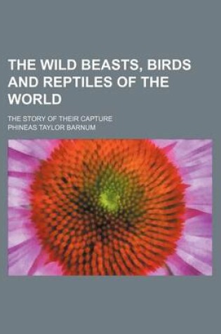 Cover of The Wild Beasts, Birds and Reptiles of the World; The Story of Their Capture