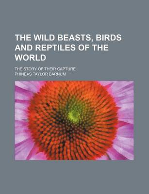 Book cover for The Wild Beasts, Birds and Reptiles of the World; The Story of Their Capture