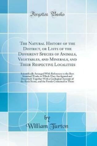 Cover of The Natural History of the District, or Lists of the Different Species of Animals, Vegetables, and Minerals, and Their Respective Localities: Scientifically Arranged With References to the Best Standard Works in Which They Are ?gured and Described; Togeth