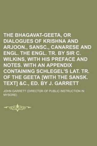 Cover of The Bhagavat-Geeta, or Dialogues of Krishna and Arjoon., Sansc., Canarese and Engl. the Engl. Tr. by Sir C. Wilkins, with His Preface and Notes. with an Appendix Containing Schlegel's Lat. Tr. of the Geeta [With the Sansk. Text] &C., Ed. by J. Garrett