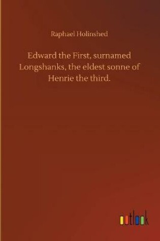 Cover of Edward the First, surnamed Longshanks, the eldest sonne of Henrie the third.