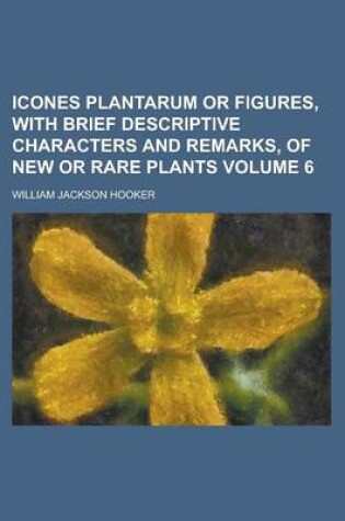 Cover of Icones Plantarum or Figures, with Brief Descriptive Characters and Remarks, of New or Rare Plants Volume 6