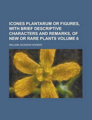 Book cover for Icones Plantarum or Figures, with Brief Descriptive Characters and Remarks, of New or Rare Plants Volume 6