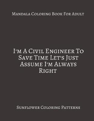 Book cover for Mandala Coloring Book For Adults I'm A Civil Engineer To Save Time let's Just Assume That i'm Always Right