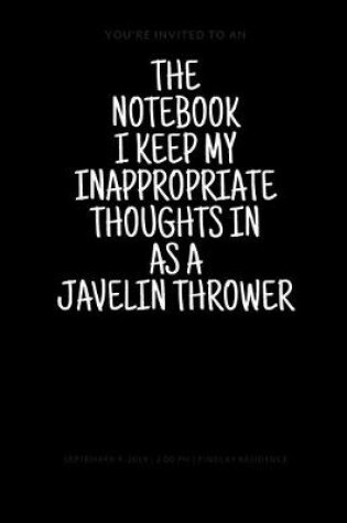 Cover of The Notebook I Keep My Inappropriate Thoughts In As A Javelin Thrower, 7.5" X 9.25" - COLLEGE RULE LINED - BLANK - 150 page - NOTEBOOK