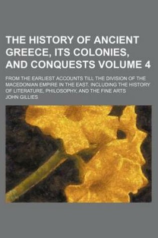 Cover of The History of Ancient Greece, Its Colonies, and Conquests Volume 4; From the Earliest Accounts Till the Division of the Macedonian Empire in the East. Including the History of Literature, Philosophy, and the Fine Arts