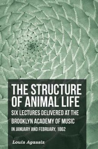 Cover of The Structure of Animal Life - Six Lectures Delivered at the Brooklyn Academy of Music in January and February, 1862