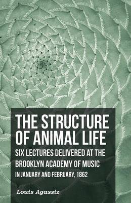 Book cover for The Structure of Animal Life - Six Lectures Delivered at the Brooklyn Academy of Music in January and February, 1862