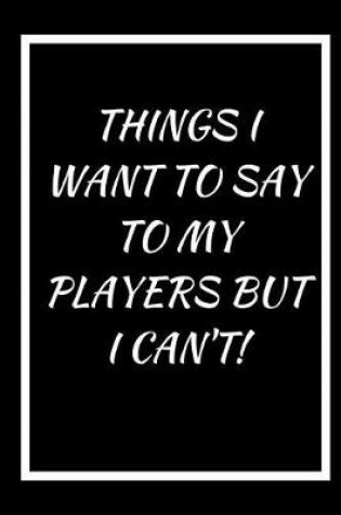 Cover of Things I Want to Say to My Players But I Can't
