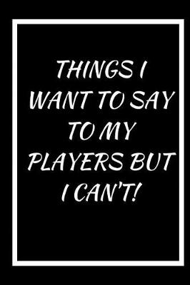 Cover of Things I Want to Say to My Players But I Can't