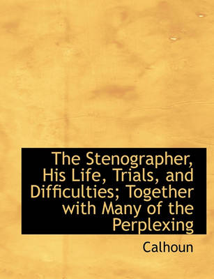 Book cover for The Stenographer, His Life, Trials, and Difficulties; Together with Many of the Perplexing
