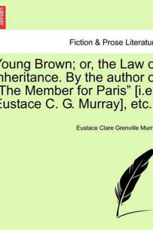 Cover of Young Brown; Or, the Law of Inheritance. by the Author of "The Member for Paris" [I.E. Eustace C. G. Murray] Vol. III.