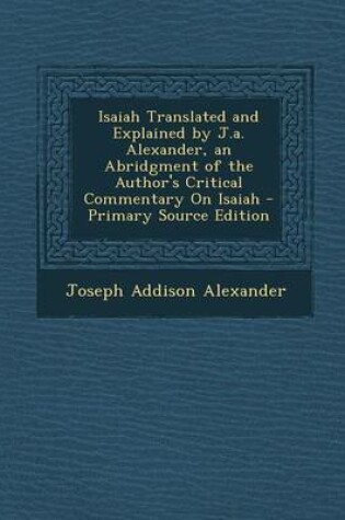 Cover of Isaiah Translated and Explained by J.A. Alexander, an Abridgment of the Author's Critical Commentary on Isaiah - Primary Source Edition