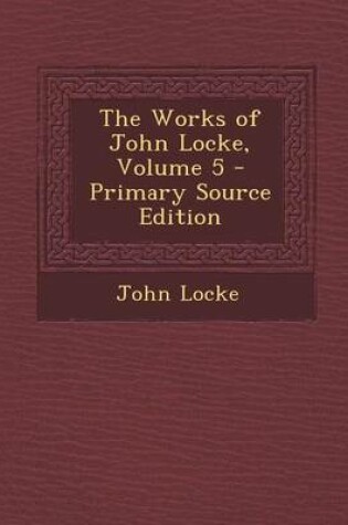 Cover of The Works of John Locke, Volume 5 - Primary Source Edition