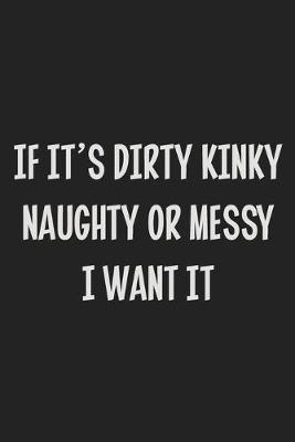 Book cover for If It's Dirty Kinky Naughty or Messy I Want It