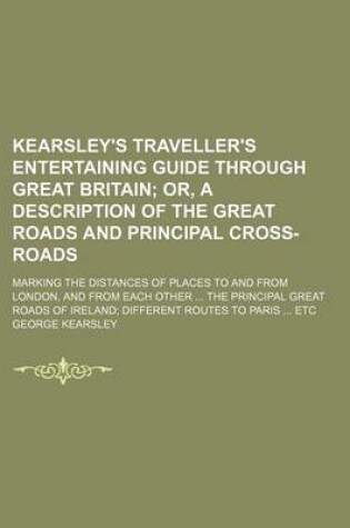 Cover of Kearsley's Traveller's Entertaining Guide Through Great Britain; Or, a Description of the Great Roads and Principal Cross-Roads. Marking the Distances of Places to and from London, and from Each Other the Principal Great Roads of Ireland Different Route