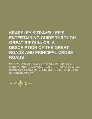 Book cover for Kearsley's Traveller's Entertaining Guide Through Great Britain; Or, a Description of the Great Roads and Principal Cross-Roads. Marking the Distances of Places to and from London, and from Each Other the Principal Great Roads of Ireland Different Route