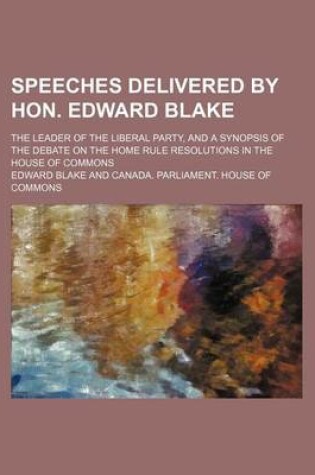 Cover of Speeches Delivered by Hon. Edward Blake; The Leader of the Liberal Party, and a Synopsis of the Debate on the Home Rule Resolutions in the House of Commons