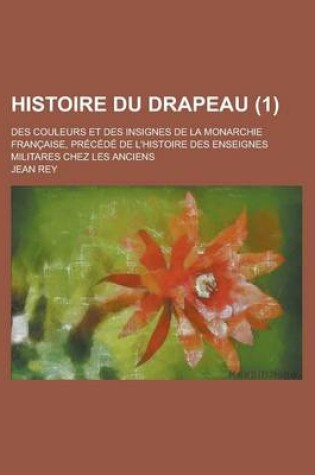 Cover of Histoire Du Drapeau; Des Couleurs Et Des Insignes de La Monarchie Francaise, Precede de L'Histoire Des Enseignes Militares Chez Les Anciens (1)