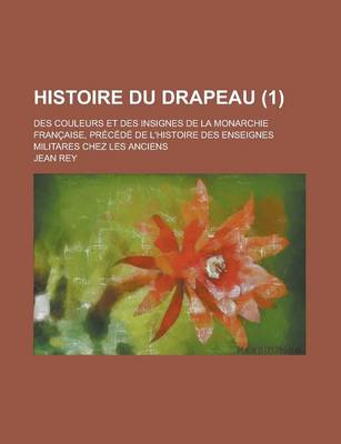 Book cover for Histoire Du Drapeau; Des Couleurs Et Des Insignes de La Monarchie Francaise, Precede de L'Histoire Des Enseignes Militares Chez Les Anciens (1)