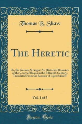 Cover of The Heretic, Vol. 1 of 3: Or, the German Stranger; An Historical Romance of the Court of Russia in the Fifteenth Century, Translated From the Russian of Lajetchnikoff (Classic Reprint)