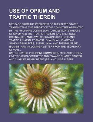 Book cover for Use of Opium and Traffic Therein; Message from the President of the United States, Transmitting the Report of the Committee Appointed by the Philippine Commission to Investigate the Use of Opium and the Traffic Therein, and the Rules,