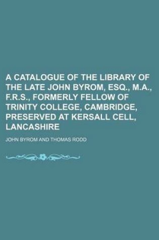 Cover of A Catalogue of the Library of the Late John Byrom, Esq., M.A., F.R.S., Formerly Fellow of Trinity College, Cambridge, Preserved at Kersall Cell, Lancashire