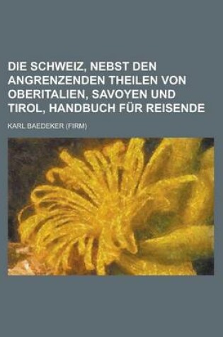 Cover of Die Schweiz, Nebst Den Angrenzenden Theilen Von Oberitalien, Savoyen Und Tirol, Handbuch Fur Reisende