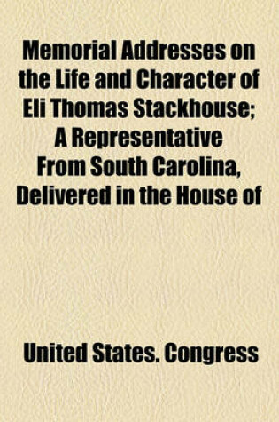 Cover of Memorial Addresses on the Life and Character of Eli Thomas Stackhouse; A Representative from South Carolina, Delivered in the House of