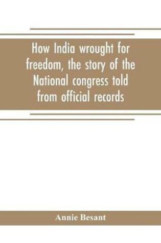 Cover of How India wrought for freedom, the story of the National congress told from official records