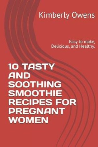 Cover of 10 Tasty and Soothing Smoothie Recipes for Pregnant Women