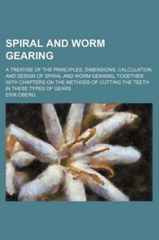 Cover of Spiral and Worm Gearing; A Treatise of the Principles, Dimensions, Calculation and Design of Spiral and Worm Gearing, Together with Chapters on the Me