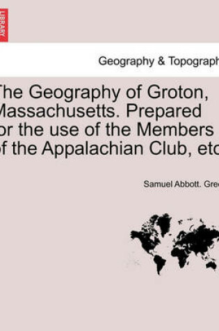 Cover of The Geography of Groton, Massachusetts. Prepared for the Use of the Members of the Appalachian Club, Etc.