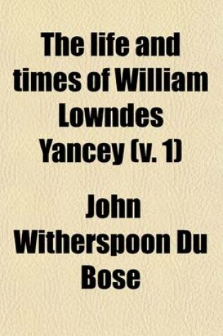 Cover of The Life and Times of William Lowndes Yancey (Volume 1); A History of Political Parties in the United States, from 1834-1864 Especially as to the Origin of the Confederate States
