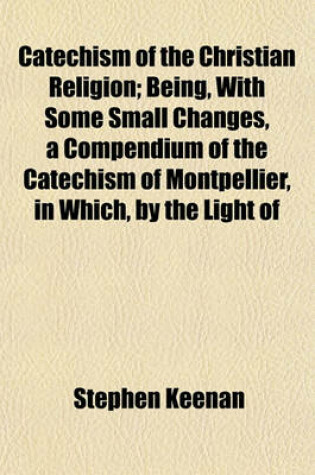 Cover of Catechism of the Christian Religion; Being, with Some Small Changes, a Compendium of the Catechism of Montpellier, in Which, by the Light of