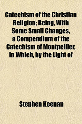 Book cover for Catechism of the Christian Religion; Being, with Some Small Changes, a Compendium of the Catechism of Montpellier, in Which, by the Light of