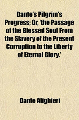 Cover of Dante's Pilgrim's Progress; Or, 'The Passage of the Blessed Soul from the Slavery of the Present Corruption to the Liberty of Eternal Glory.'