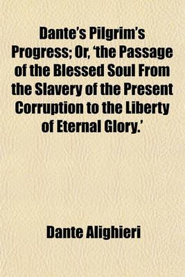Book cover for Dante's Pilgrim's Progress; Or, 'The Passage of the Blessed Soul from the Slavery of the Present Corruption to the Liberty of Eternal Glory.'