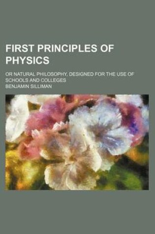 Cover of First Principles of Physics; Or Natural Philosophy, Designed for the Use of Schools and Colleges