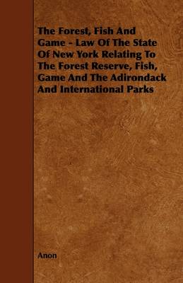 Book cover for The Forest, Fish And Game - Law Of The State Of New York Relating To The Forest Reserve, Fish, Game And The Adirondack And International Parks