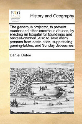 Cover of The Generous Projector, to Prevent Murder and Other Enormous Abuses, by Erecting an Hospital for Foundlings and Bastard-Children. Also to Save Many Persons from Destruction, Suppressing Gaming-Tables, and Sunday Debauches