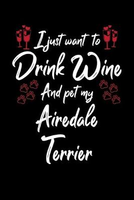 Book cover for I Just Wanna Drink Wine And Pet My Airedale Terrier