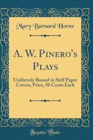 Cover of A. W. Pinero's Plays: Uniformly Bound in Stiff Paper Covers, Price, 50 Cents Each (Classic Reprint)