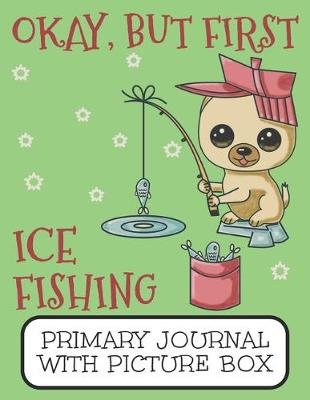 Book cover for Okay, But First Ice Fishing Primary Journal With Picture Box