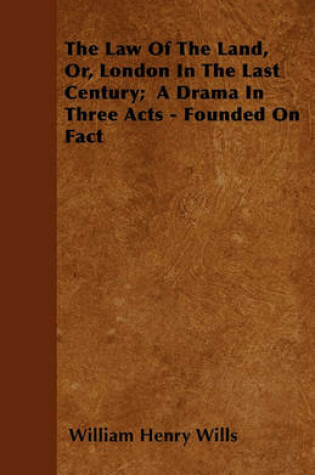 Cover of The Law Of The Land, Or, London In The Last Century; A Drama In Three Acts - Founded On Fact