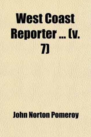 Cover of West Coast Reporter (Volume 7); Containing All the Decisions as Fast as Filed in the Following Courts United States Circuit and District Courts of California, Colorado, Nevada, and Oregon and the Supreme Courts of Arizona, California, Coloradi, Idaho, Mont