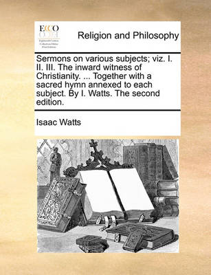 Book cover for Sermons on various subjects; viz. I. II. III. The inward witness of Christianity. ... Together with a sacred hymn annexed to each subject. By I. Watts. The second edition.