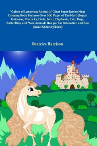 Cover of "Galore of Luxurious Animals:" Giant Super Jumbo Mega Coloring Book Features Over 500 Pages of The Most Elegant Unicorns, Peacocks, Owls, Birds, Elephants, Cats, Dogs, Butterflies, and More Animals Designs For Relaxation and Fun (Adult Coloring Book)