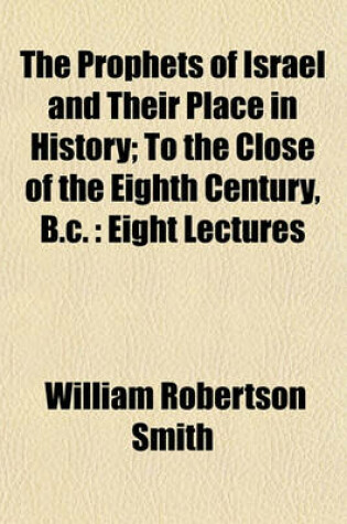 Cover of The Prophets of Israel and Their Place in History to the Close of the Eighth Century B. C.; To the Close of the Eighth Century, B.C. Eight Lectures