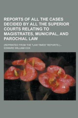 Cover of Reports of All the Cases Decided by All the Superior Courts Relating to Magistrates, Municipal, and Parochial Law; (Reprinted from the Law Times Rep